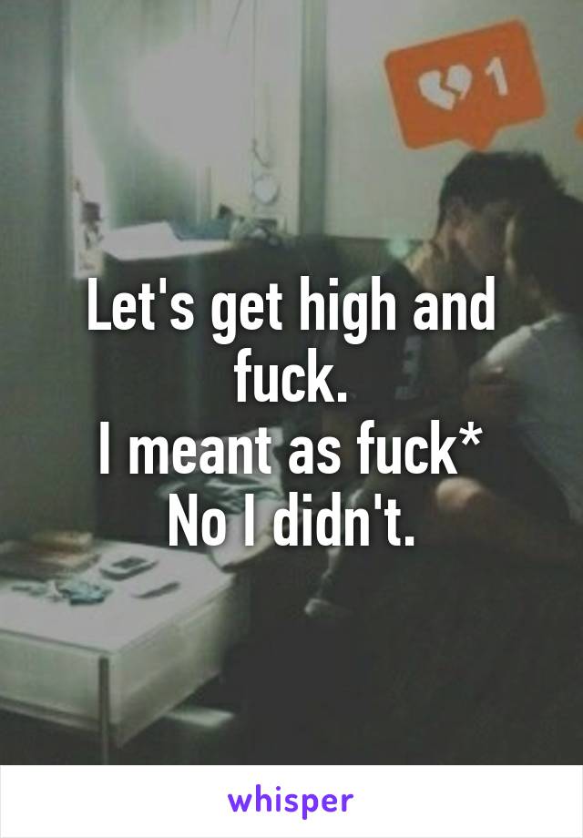 let get high and fuck